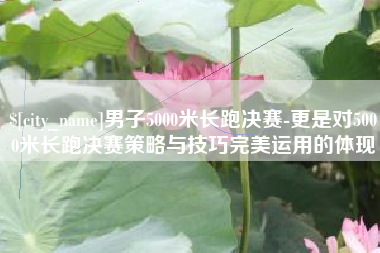 泸州男子5000米长跑决赛-更是对5000米长跑决赛策略与技巧完美运用的体现