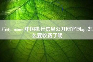 泸州中国执行信息公开网官网app怎么要收费了呢