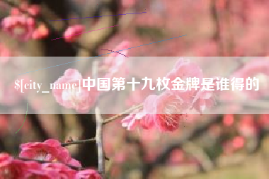 泸州中国第十九枚金牌是谁得的