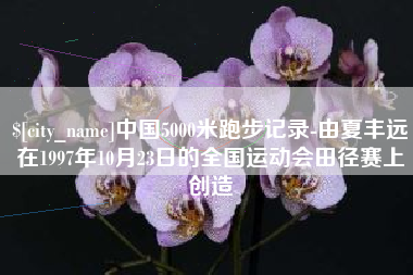 泸州中国5000米跑步记录-由夏丰远在1997年10月23日的全国运动会田径赛上创造