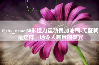 泸州50米接力运动员加油稿-无疑就是这样一场令人瞩目的盛宴