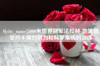 泸州5000米世界冠军法拉赫-他凭借坚持不懈的努力和科学系统的训练