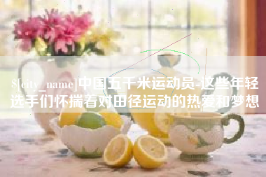 泸州中国五千米运动员-这些年轻选手们怀揣着对田径运动的热爱和梦想