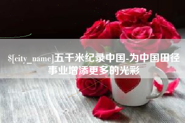 泸州五千米纪录中国-为中国田径事业增添更多的光彩