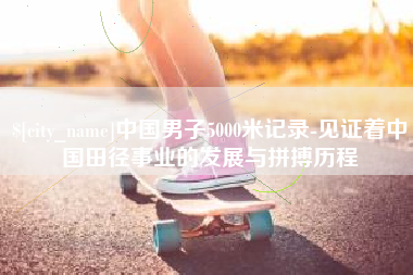 泸州中国男子5000米记录-见证着中国田径事业的发展与拼搏历程