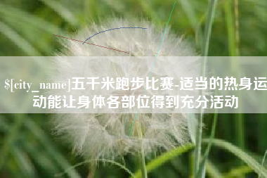 泸州五千米跑步比赛-适当的热身运动能让身体各部位得到充分活动