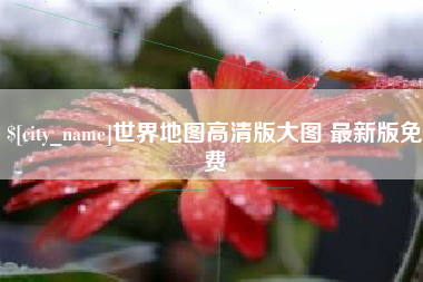 泸州世界地图高清版大图 最新版免费
