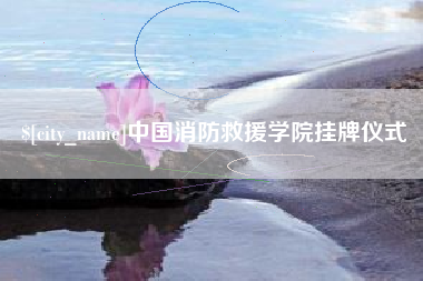 泸州中国消防救援学院挂牌仪式
