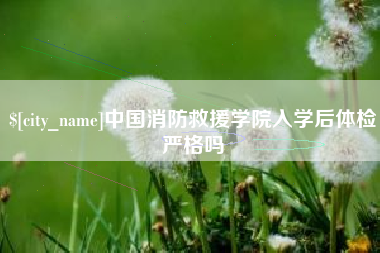 泸州中国消防救援学院入学后体检严格吗