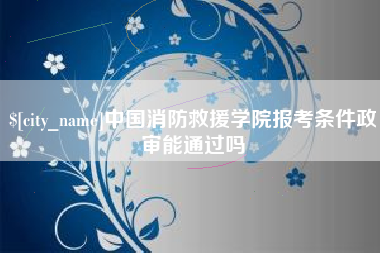 泸州中国消防救援学院报考条件政审能通过吗